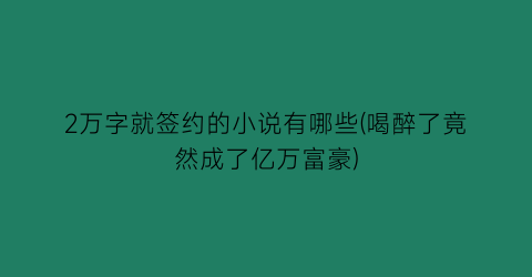 2万字就签约的小说有哪些(喝醉了竟然成了亿万富豪)