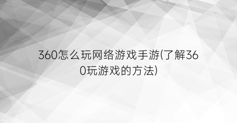 “360怎么玩网络游戏手游(了解360玩游戏的方法)