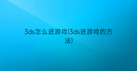 3ds怎么进游戏(3ds进游戏的方法)