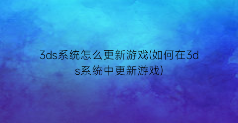 “3ds系统怎么更新游戏(如何在3ds系统中更新游戏)