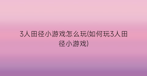 “3人田径小游戏怎么玩(如何玩3人田径小游戏)