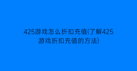 425游戏怎么折扣充值(了解425游戏折扣充值的方法)