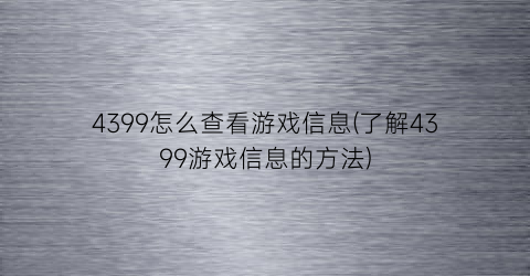 4399怎么查看游戏信息(了解4399游戏信息的方法)