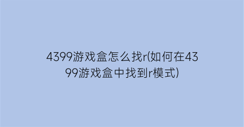 4399游戏盒怎么找r(如何在4399游戏盒中找到r模式)