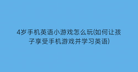 4岁手机英语小游戏怎么玩(如何让孩子享受手机游戏并学习英语)