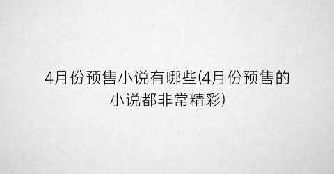 4月份预售小说有哪些(4月份预售的小说都非常精彩)