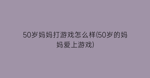 50岁妈妈打游戏怎么样(50岁的妈妈爱上游戏)