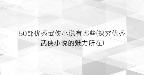 50部优秀武侠小说有哪些(探究优秀武侠小说的魅力所在)