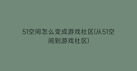 “51空间怎么变成游戏社区(从51空间到游戏社区)