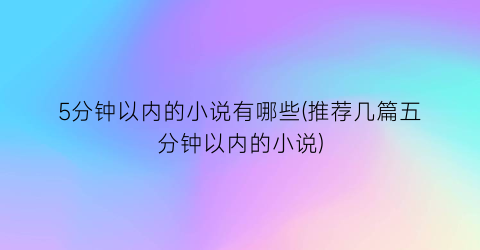 5分钟以内的小说有哪些(推荐几篇五分钟以内的小说)