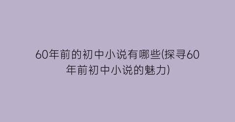 60年前的初中小说有哪些(探寻60年前初中小说的魅力)