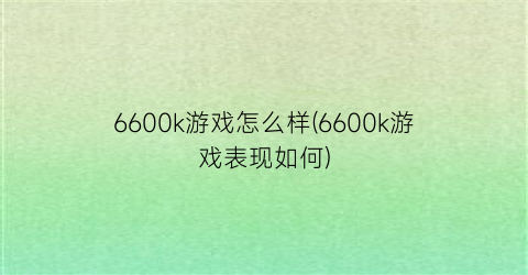 6600k游戏怎么样(6600k游戏表现如何)