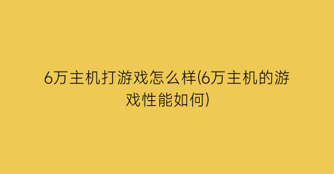 “6万主机打游戏怎么样(6万主机的游戏性能如何)