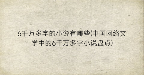 6千万多字的小说有哪些(中国网络文学中的6千万多字小说盘点)