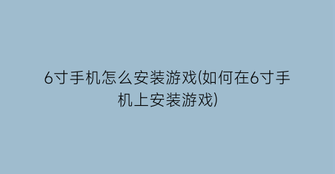 “6寸手机怎么安装游戏(如何在6寸手机上安装游戏)