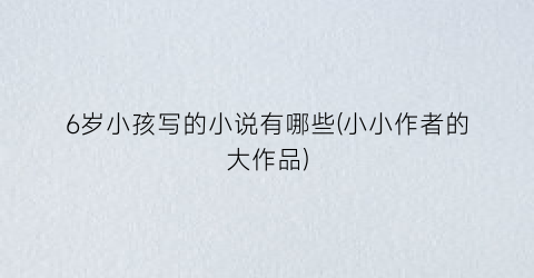 6岁小孩写的小说有哪些(小小作者的大作品)