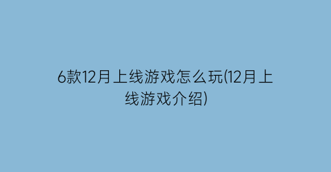 “6款12月上线游戏怎么玩(12月上线游戏介绍)