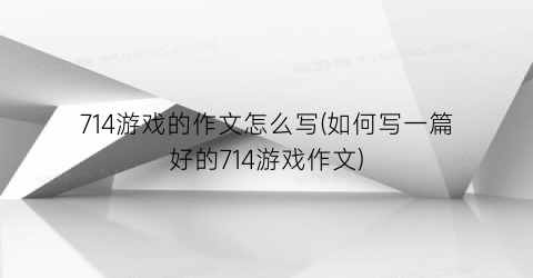 “714游戏的作文怎么写(如何写一篇好的714游戏作文)