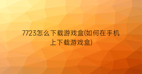 “7723怎么下载游戏盒(如何在手机上下载游戏盒)