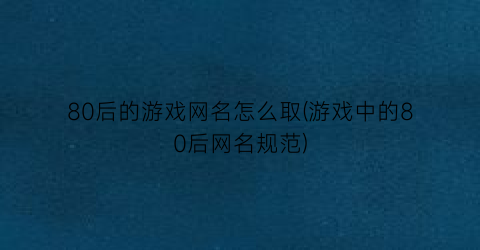 80后的游戏网名怎么取(游戏中的80后网名规范)