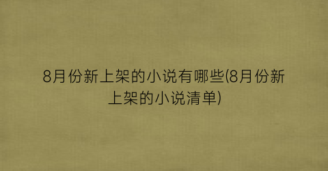 8月份新上架的小说有哪些(8月份新上架的小说清单)
