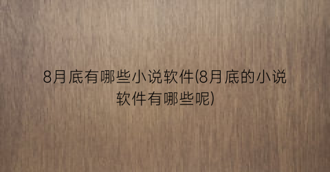 8月底有哪些小说软件(8月底的小说软件有哪些呢)