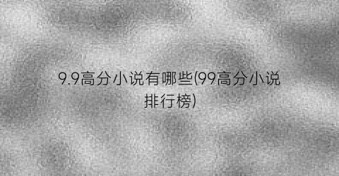 9.9高分小说有哪些(99高分小说排行榜)