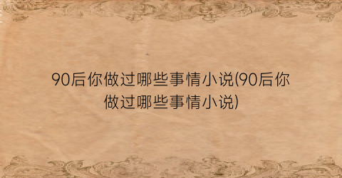90后你做过哪些事情小说(90后你做过哪些事情小说)