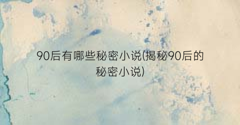 90后有哪些秘密小说(揭秘90后的秘密小说)