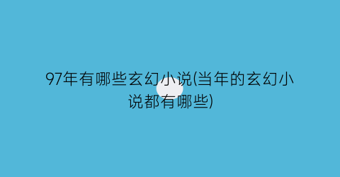 97年有哪些玄幻小说(当年的玄幻小说都有哪些)