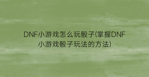 “DNF小游戏怎么玩骰子(掌握DNF小游戏骰子玩法的方法)