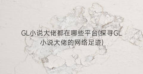 GL小说大佬都在哪些平台(探寻GL小说大佬的网络足迹)
