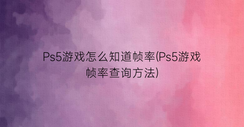 Ps5游戏怎么知道帧率(Ps5游戏帧率查询方法)