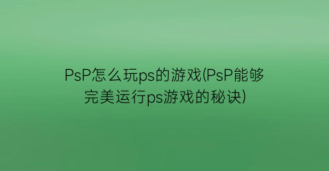 “PsP怎么玩ps的游戏(PsP能够完美运行ps游戏的秘诀)