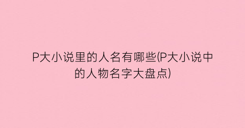 P大小说里的人名有哪些(P大小说中的人物名字大盘点)