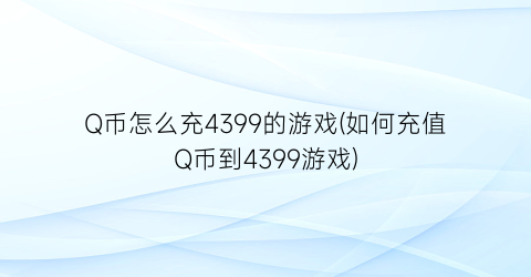 Q币怎么充4399的游戏(如何充值Q币到4399游戏)