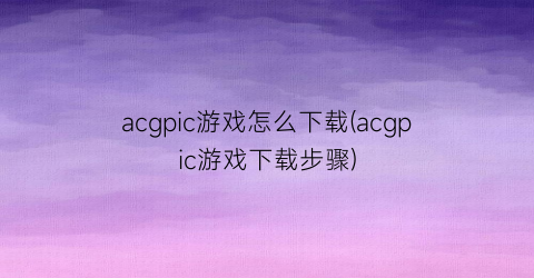 “acgpic游戏怎么下载(acgpic游戏下载步骤)