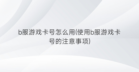 b服游戏卡号怎么用(使用b服游戏卡号的注意事项)