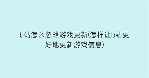 “b站怎么忽略游戏更新(怎样让b站更好地更新游戏信息)