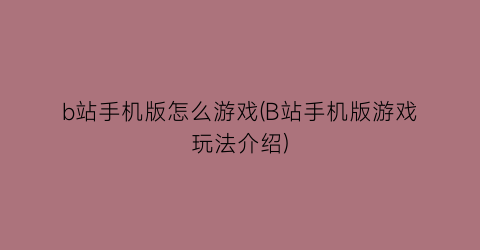 “b站手机版怎么游戏(B站手机版游戏玩法介绍)