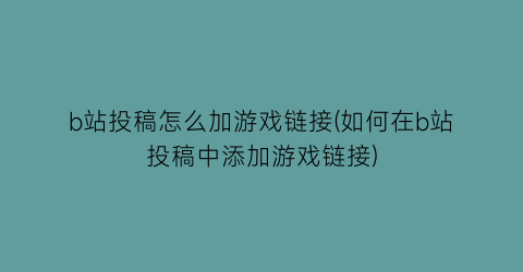 “b站投稿怎么加游戏链接(如何在b站投稿中添加游戏链接)