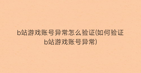 b站游戏账号异常怎么验证(如何验证b站游戏账号异常)