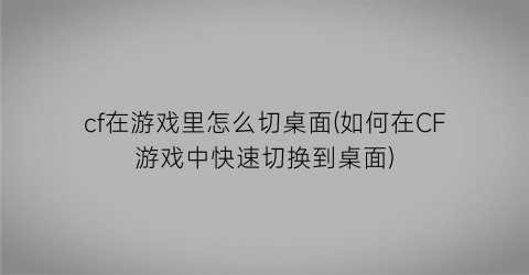 cf在游戏里怎么切桌面(如何在CF游戏中快速切换到桌面)