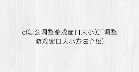 “cf怎么调整游戏窗口大小(CF调整游戏窗口大小方法介绍)