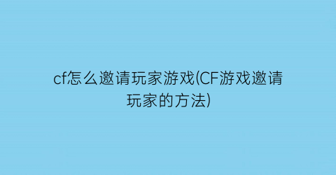 “cf怎么邀请玩家游戏(CF游戏邀请玩家的方法)