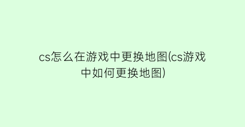 cs怎么在游戏中更换地图(cs游戏中如何更换地图)