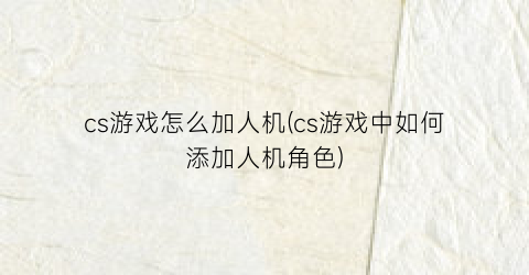 “cs游戏怎么加人机(cs游戏中如何添加人机角色)