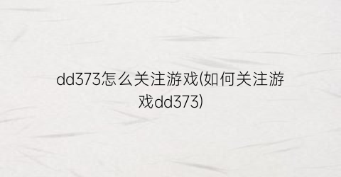 dd373怎么关注游戏(如何关注游戏dd373)