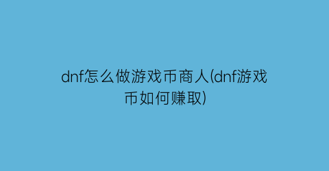 dnf怎么做游戏币商人(dnf游戏币如何赚取)