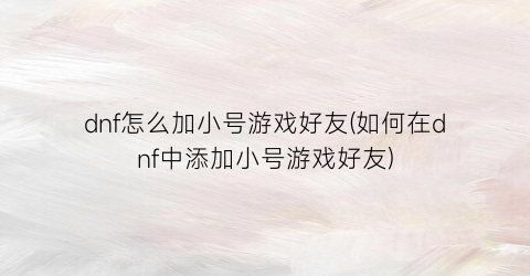 dnf怎么加小号游戏好友(如何在dnf中添加小号游戏好友)